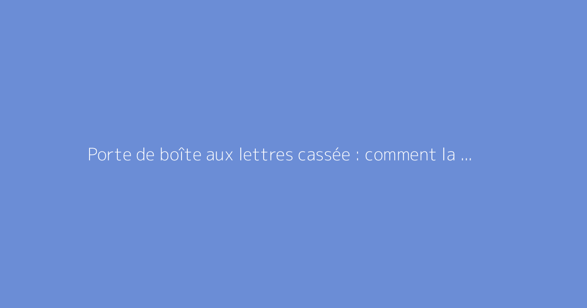 Porte de boîte aux lettres cassée : comment la réparer