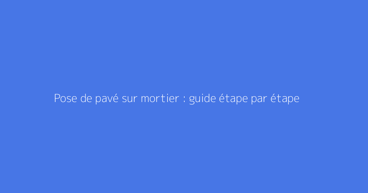 Pose de pavé sur mortier : guide étape par étape