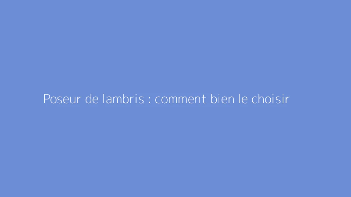 Poseur de lambris : comment bien le choisir