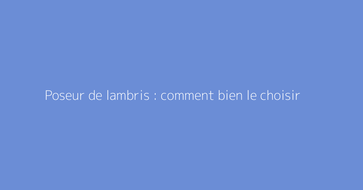 Poseur de lambris : comment bien le choisir
