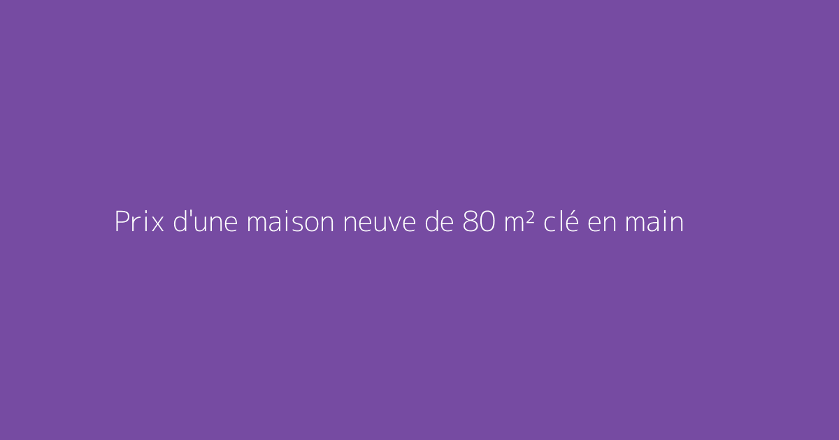 Prix d'une maison neuve de 80 m² clé en main