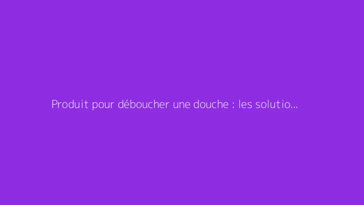 Produit pour déboucher une douche : les solutions efficaces
