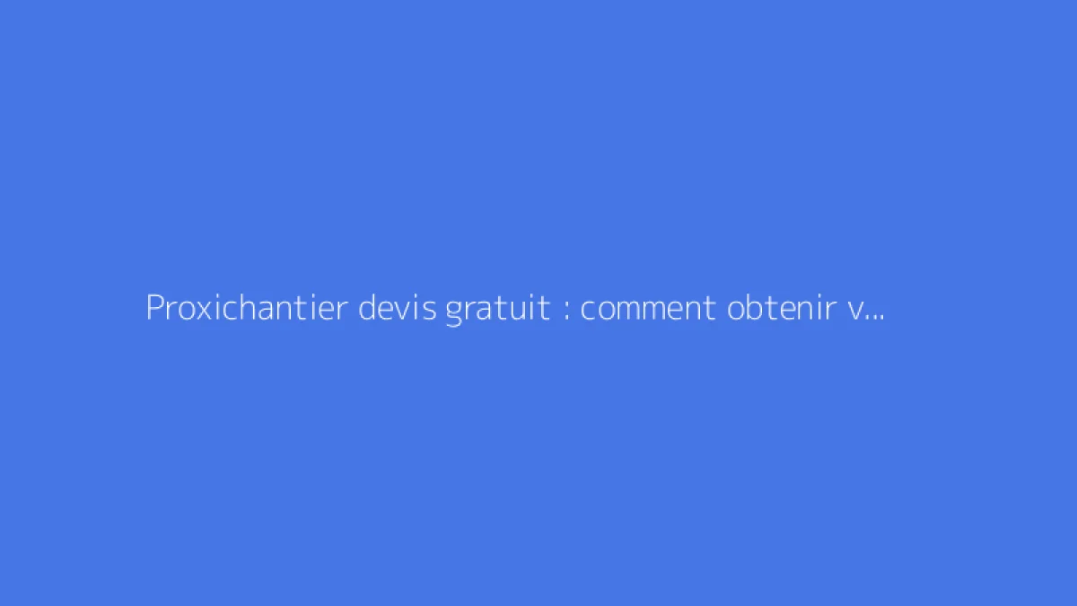 Proxichantier devis gratuit : comment obtenir vos propositions