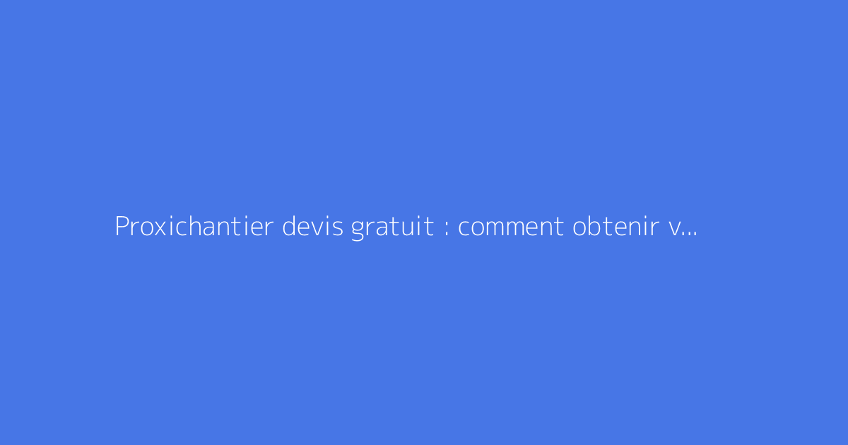 Proxichantier devis gratuit : comment obtenir vos propositions