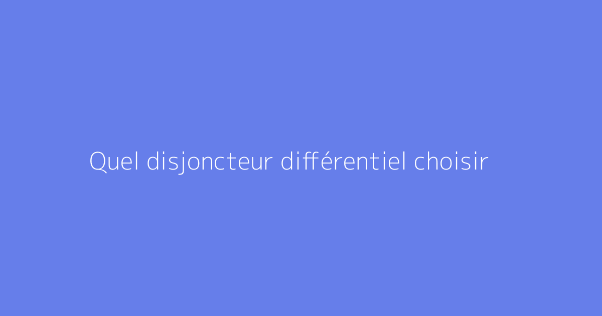 Quel disjoncteur différentiel choisir