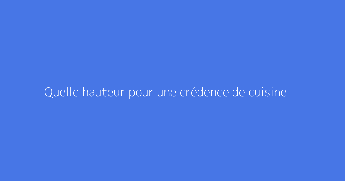 Quelle hauteur pour une crédence de cuisine