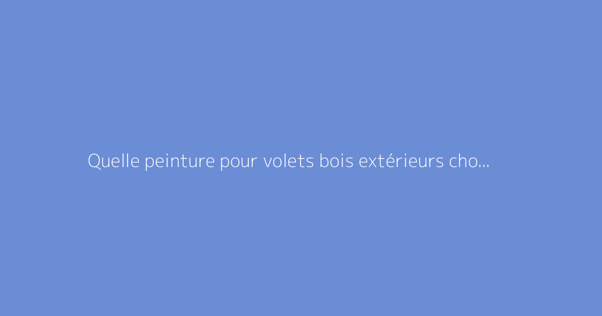 Quelle peinture pour volets bois extérieurs choisir