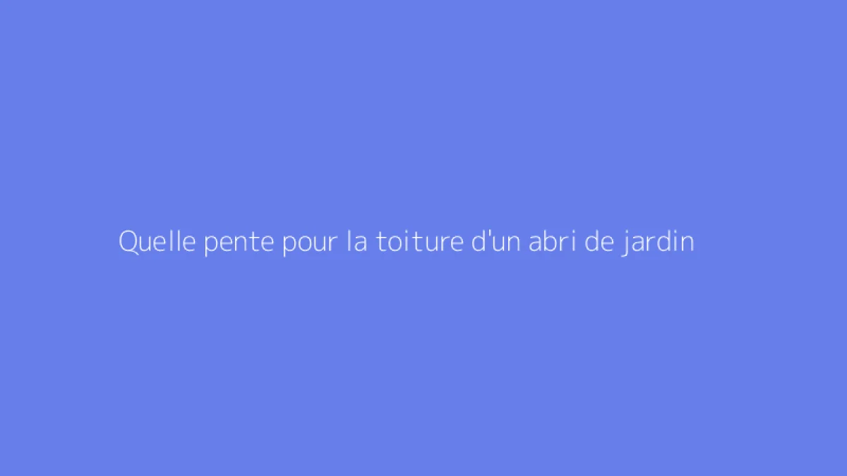 Quelle pente pour la toiture d'un abri de jardin