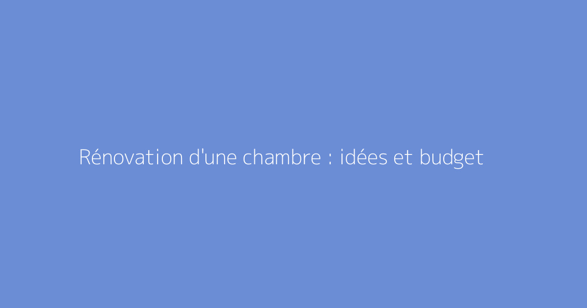 Rénovation d'une chambre : idées et budget