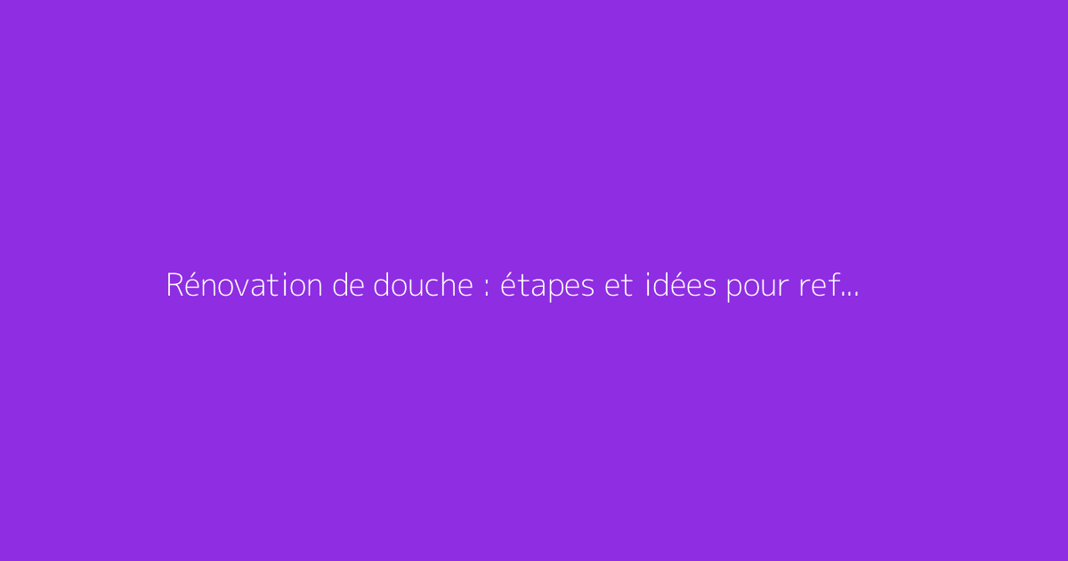 Rénovation de douche : étapes et idées pour refaire sa douche