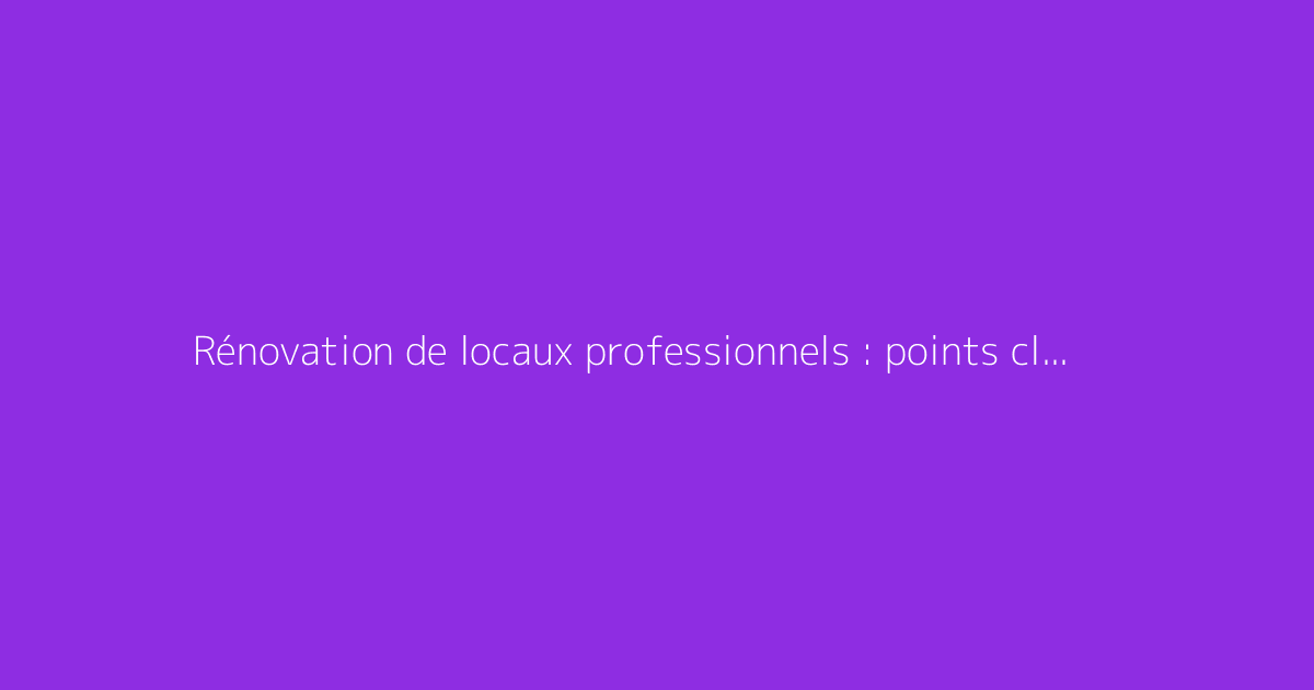 Rénovation de locaux professionnels : points clés à connaître