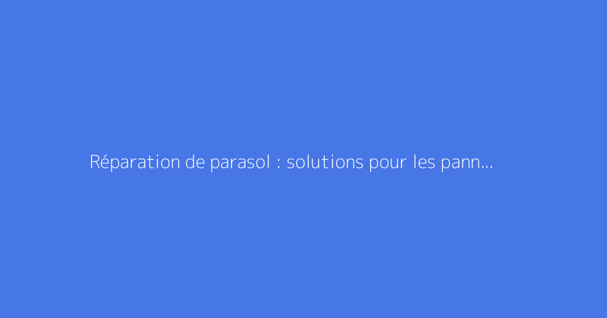 Réparation de parasol : solutions pour les pannes fréquentes