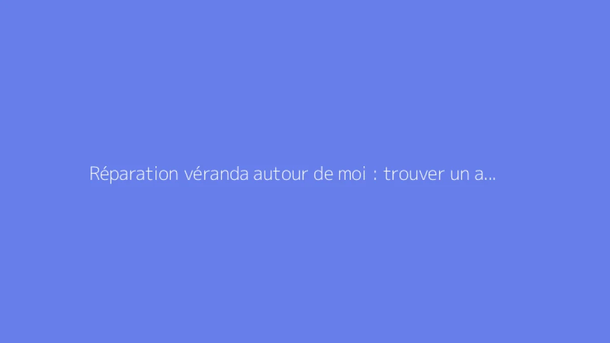Réparation véranda autour de moi : trouver un artisan
