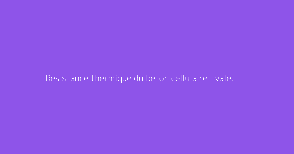Résistance thermique du béton cellulaire : valeurs et calcul