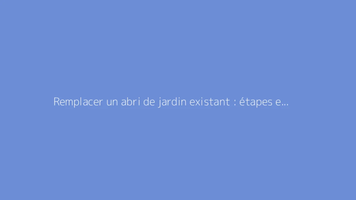 Remplacer un abri de jardin existant : étapes et conseils