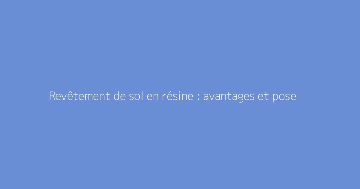 Revêtement de sol en résine : avantages et pose