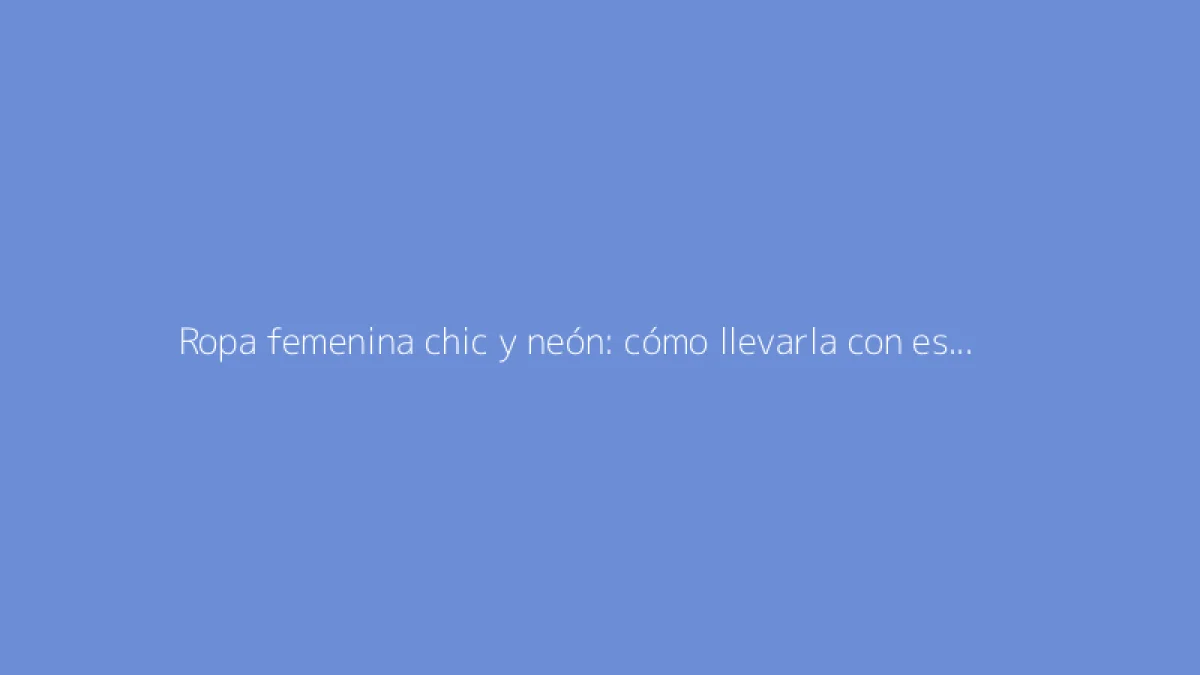Ropa femenina chic y neón: cómo llevarla con estilo