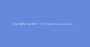 Ropa femenina chic y neón: cómo llevarla con estilo