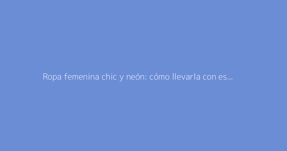 Ropa femenina chic y neón: cómo llevarla con estilo