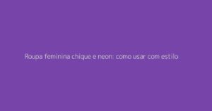 Roupa feminina chique e neon: como usar com estilo
