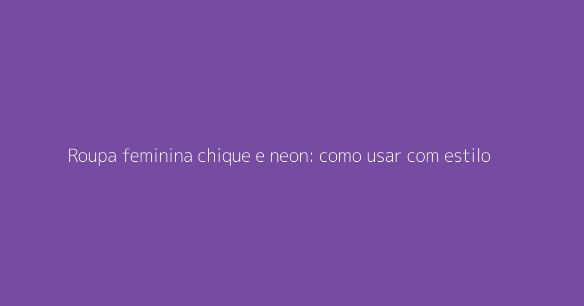 Roupa feminina chique e neon: como usar com estilo