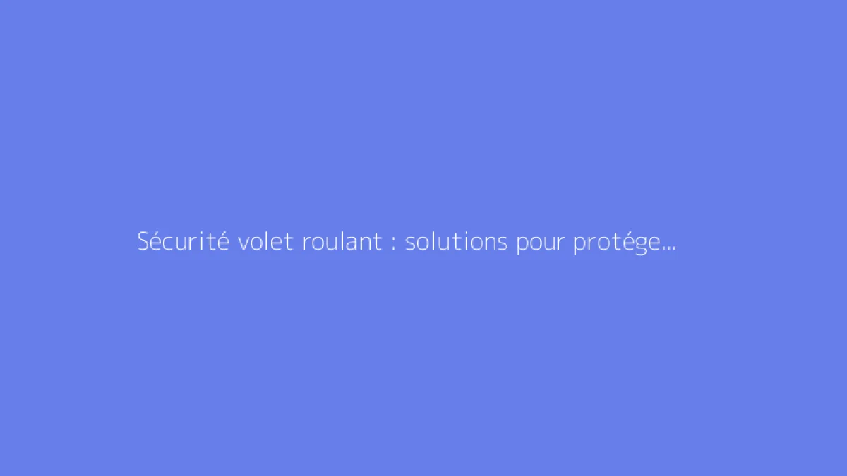 Sécurité volet roulant : solutions pour protéger votre habitation