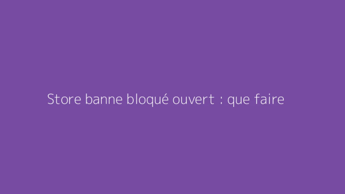 Store banne bloqué ouvert : que faire