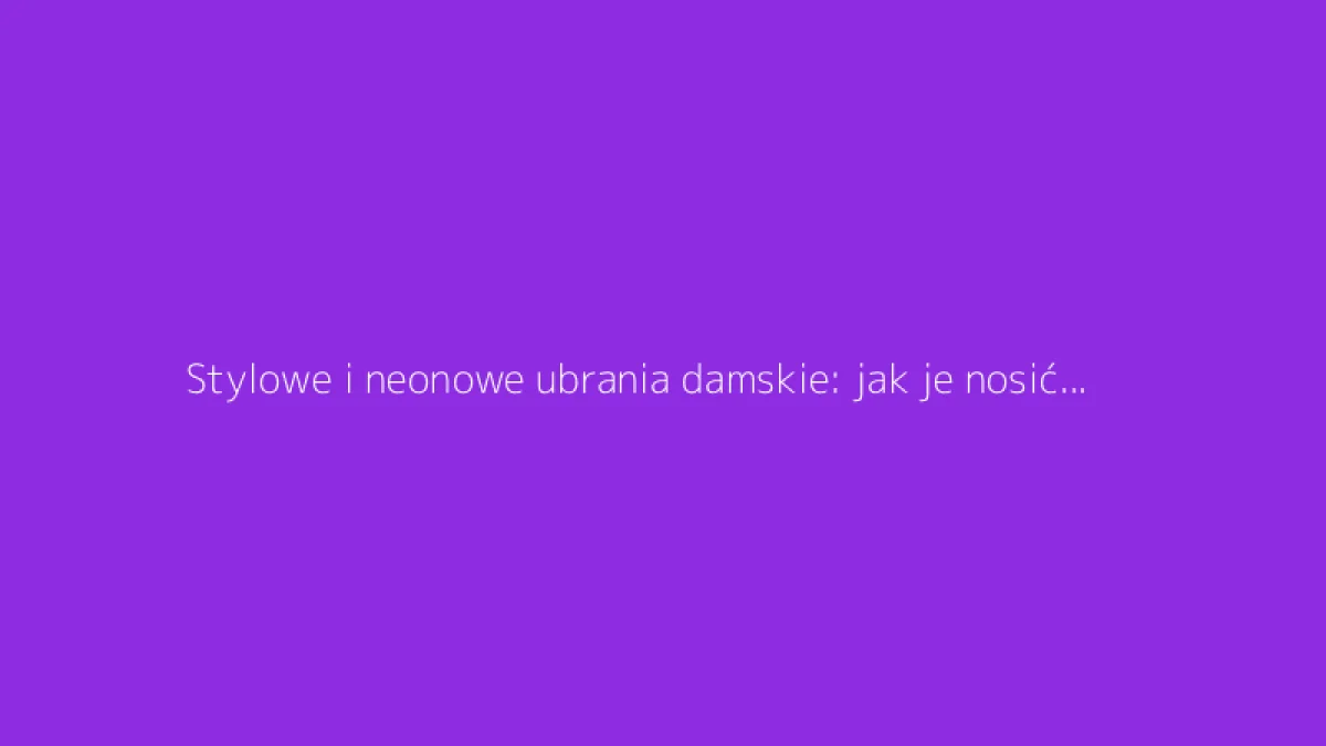 Stylowe i neonowe ubrania damskie: jak je nosić z klasą