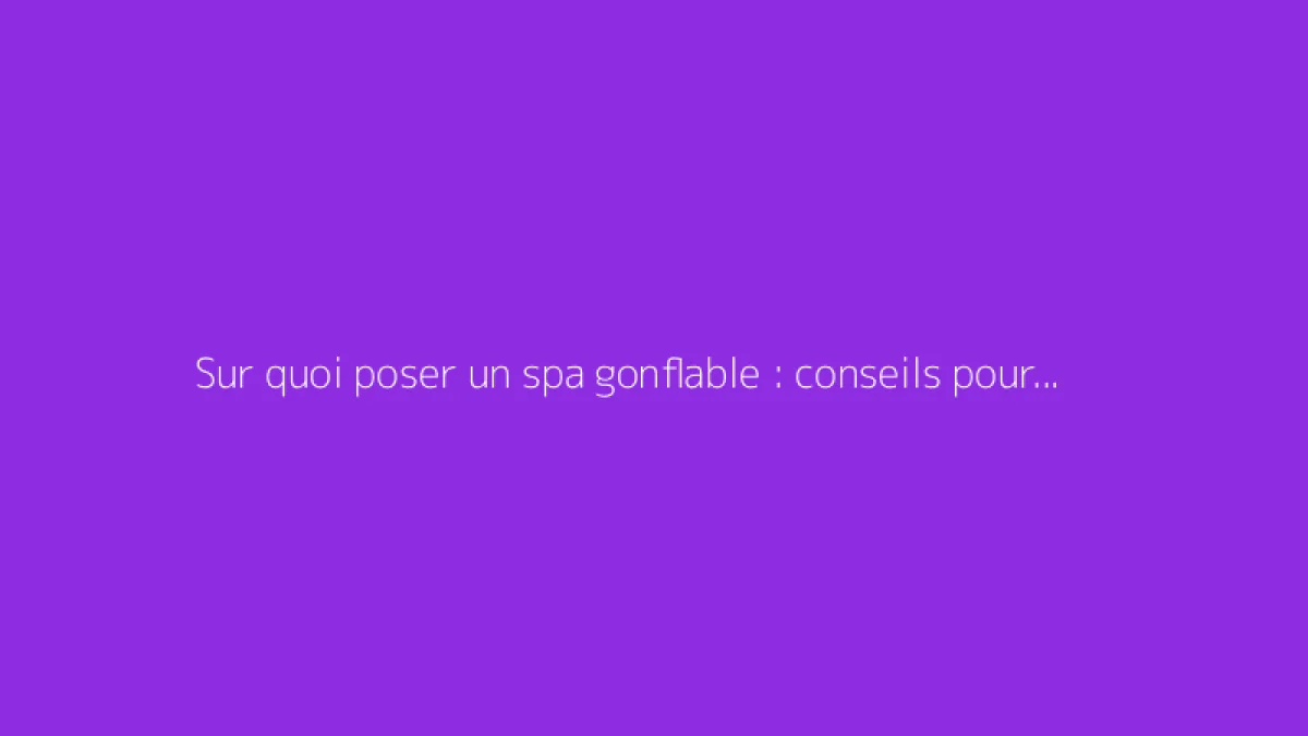 Sur quoi poser un spa gonflable : conseils pour une base solide