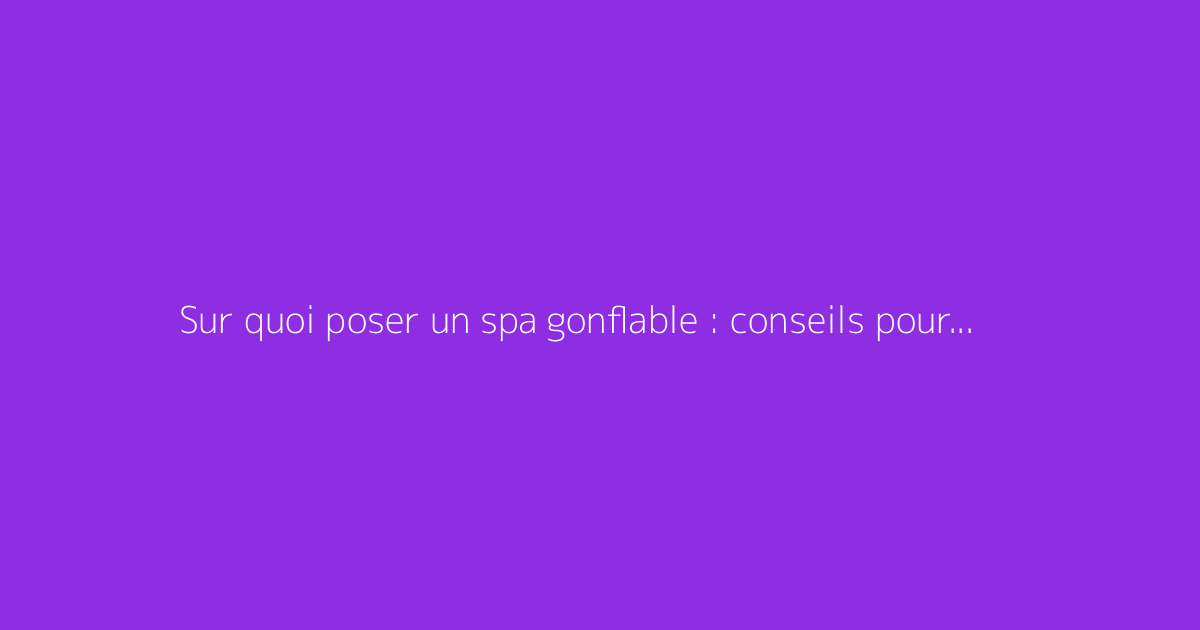 Sur quoi poser un spa gonflable : conseils pour une base solide