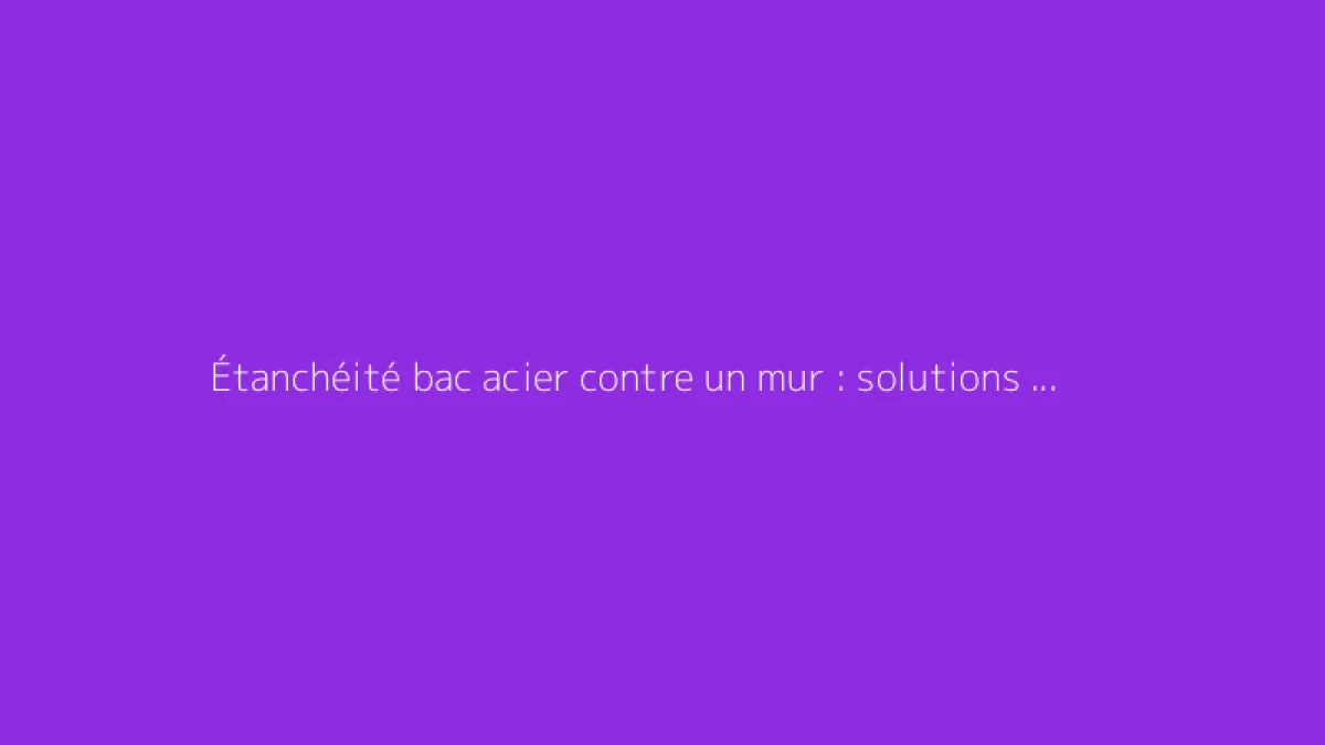 Étanchéité bac acier contre un mur : solutions durables