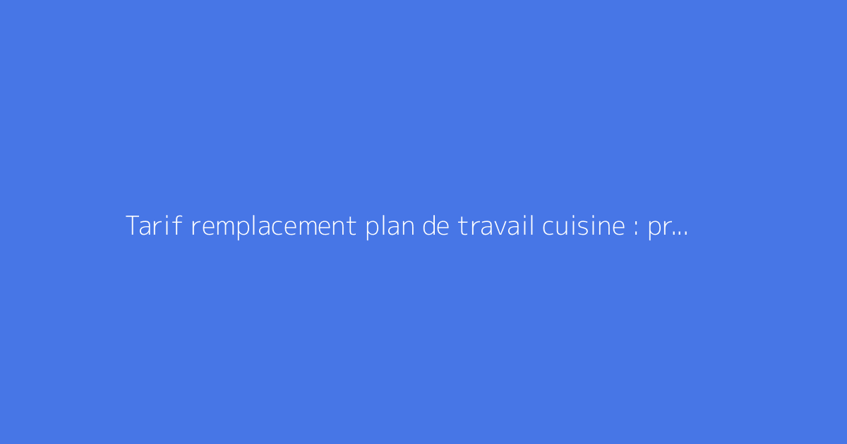 Tarif remplacement plan de travail cuisine : prix moyen