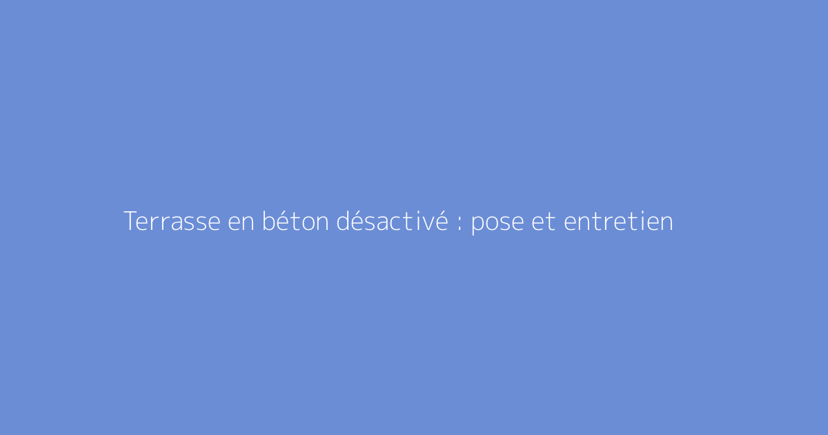 Terrasse en béton désactivé : pose et entretien