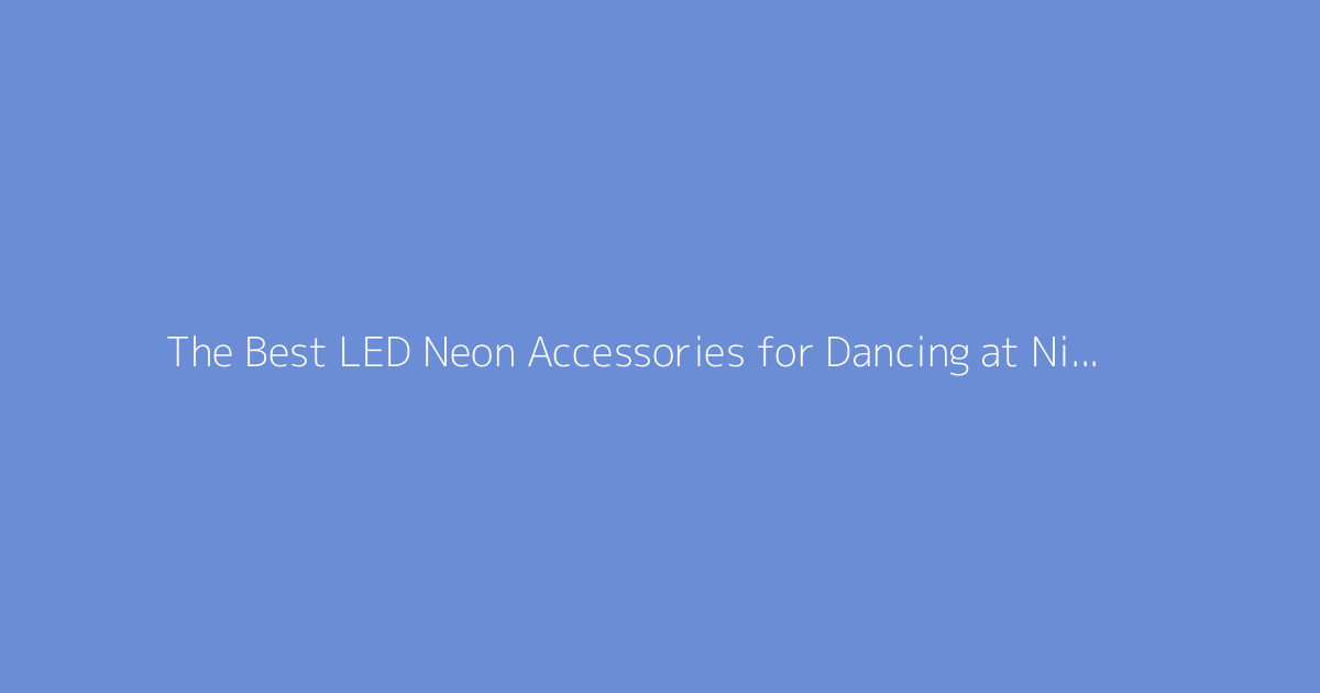 The Best LED Neon Accessories for Dancing at Night Parties