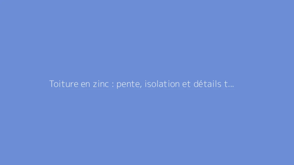 Toiture en zinc : pente, isolation et détails techniques