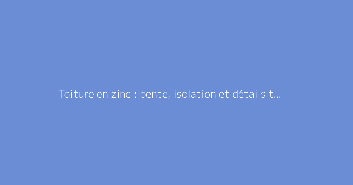 Toiture en zinc : pente, isolation et détails techniques