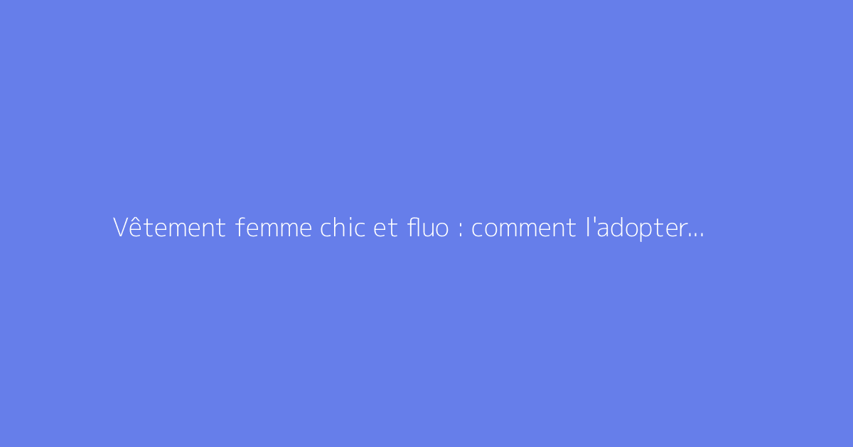 Vêtement femme chic et fluo : comment l'adopter avec style