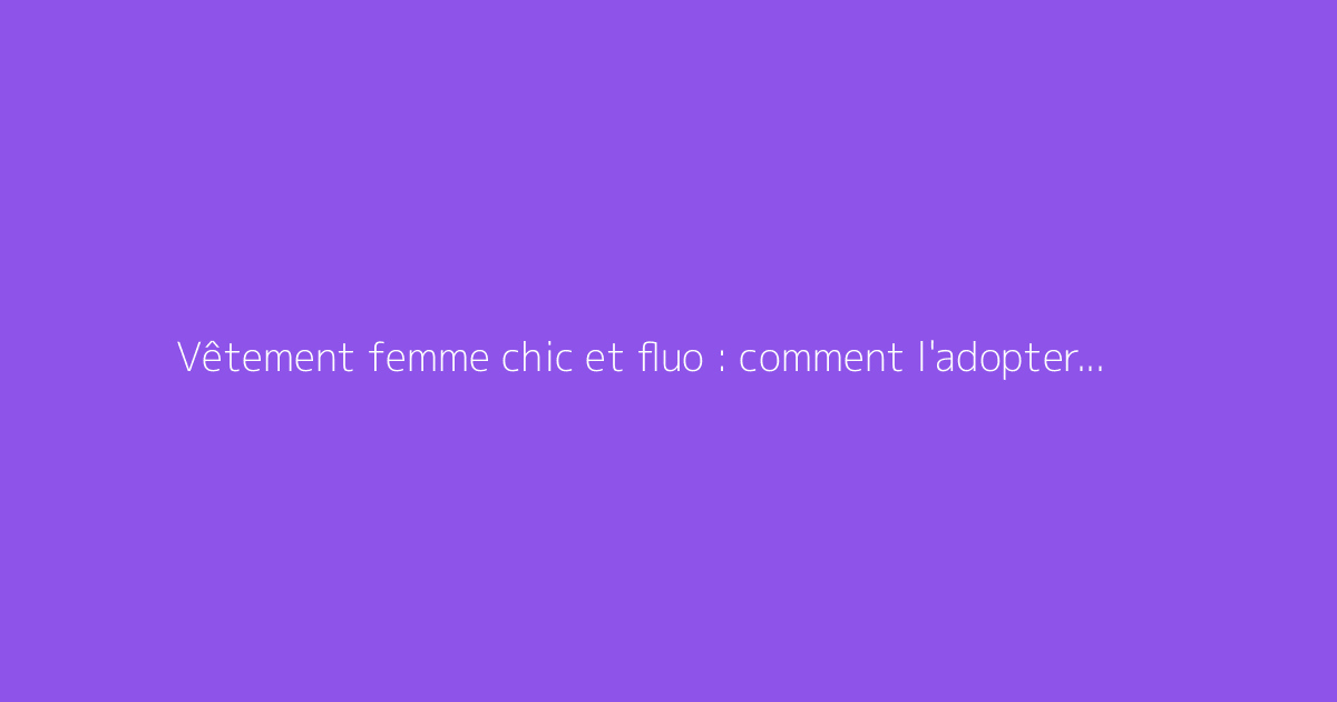 Vêtement femme chic et fluo : comment l'adopter avec style