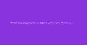 Wohnraumanpassung für ältere Menschen: Welche Unterstützung gibt es für Renovierungsarbeiten?