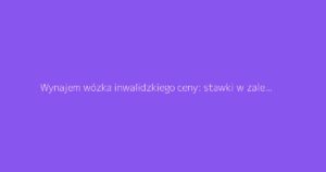 Wynajem wózka inwalidzkiego ceny: stawki w zależności od czasu trwania